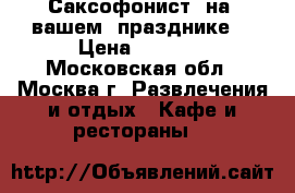 Саксофонист  на  вашем  празднике. › Цена ­ 5 000 - Московская обл., Москва г. Развлечения и отдых » Кафе и рестораны   